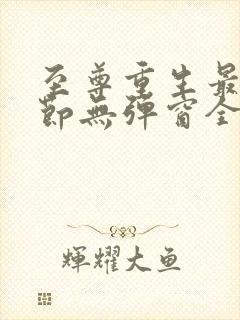 至尊重生最新章节无弹窗全文免费阅读