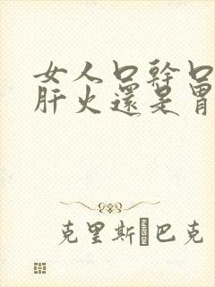 女人口干口苦是肝火还是胃火