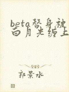 beta替身被白月光缠上后小说结局