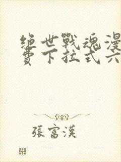 绝世战魂漫画免费下拉式六漫画