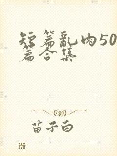 短篇乱肉500篇合集