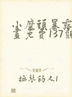 小魔头暴露啦漫画免费137观看