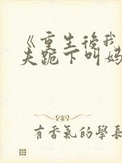 《重生后我让前夫跪下叫妈》