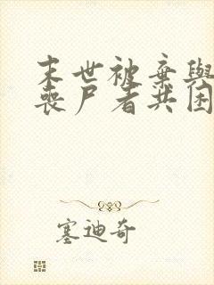 末世被弃与将变丧尸者共困txt免费下