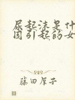 尿起沫是什么原因引起的女性