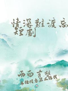 情深难渡忘归人 短剧