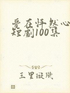爱在怦然心动时短剧100集