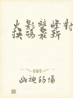 火影双峰对决兑换码最新