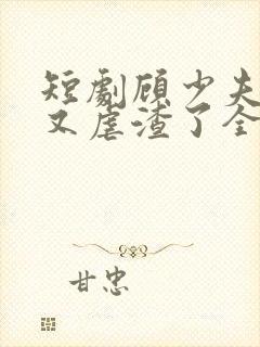 短剧顾少夫人她又虐渣了全集免费观看