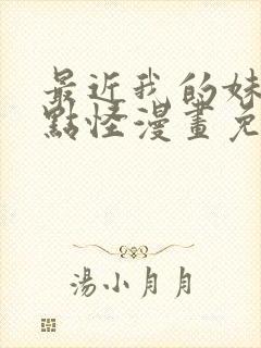 最近我的妹妹有点怪漫画免费观看