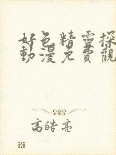 好色精灵探访记动漫免费观看全集高清第一集