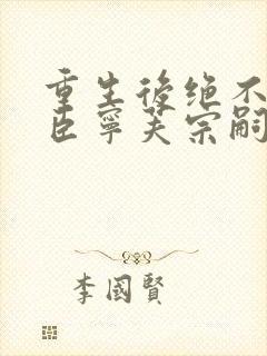 重生后绝不嫁权臣宁芙宗嗣