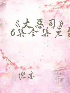 《大恶司》1~6集全集免费观看动漫
