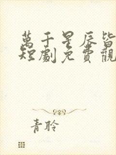 万千星辰皆是你短剧免费观看