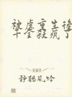 被虐重生后,真千金杀疯了 免费下载