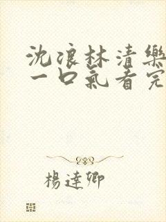 沈浪林清乐短剧一口气看完