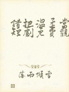 错把温柔当深情短剧免费观看