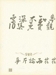 云深不知梦动漫10集免费观看电视剧