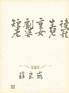 短剧重生后我把老婆女儿宠上天