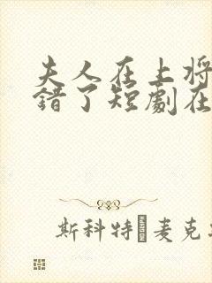 夫人在上将军知错了短剧在线观看