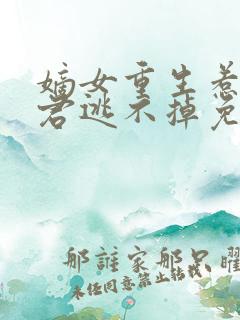 嫡女重生惹上暴君逃不掉免费阅读全文