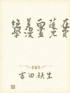 绝美白莲在线教学漫画免费全集下拉