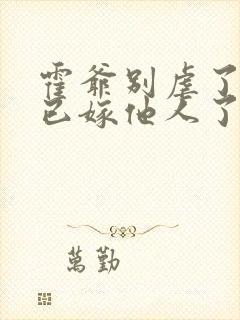 霍爷别虐了夫人已嫁他人了短剧