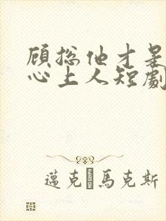 顾总他才是你的心上人短剧免费观看