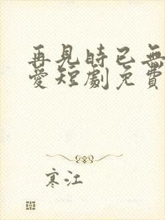 再见时已无恨无爱短剧免费观看