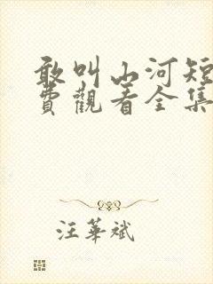 敢叫山河短剧免费观看全集高清