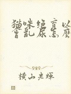 猫咪绝育以后还会乱尿怎么办