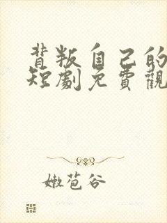 背叛自己的妻子短剧免费观看