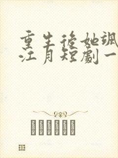 重生后她飒爆了江月短剧一口气看完全集