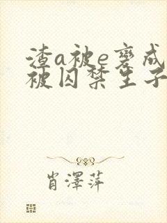 渣a被e变成o被囚禁生子的双男主小说