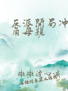 反派开局冲了主角母亲