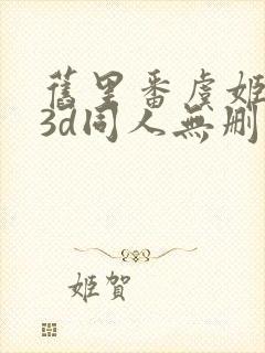 旧里番虞姬受辱3d同人无删减