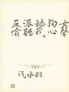 反派舔狗女主们偷听我心声后集体倒追我