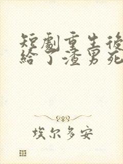 短剧重生后我嫁给了渣男死对头