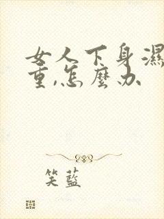 女人下身湿气太重,怎么办