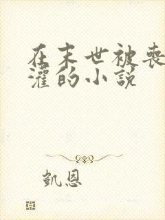 在末世被丧尸浇灌的小说