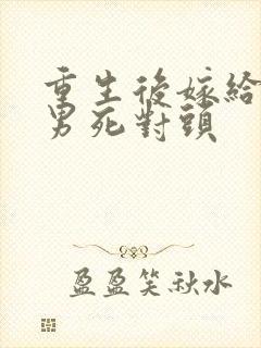 重生后嫁给了渣男死对头