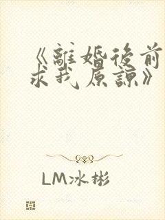 《离婚后前夫跪求我原谅》