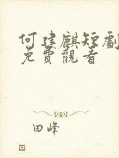 何建麒短剧全集免费观看