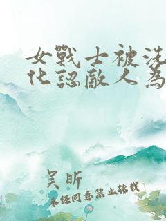 女战士被洗脑黑化认敌人为主人