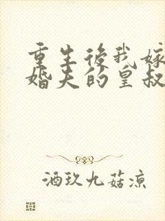 重生后我嫁了未婚夫的皇叔完全版