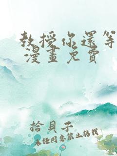 教授你还等什么 漫画免费