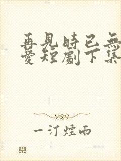 再见时已无恨无爱短剧下集