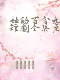 她的百分九十九短剧全集免费观看