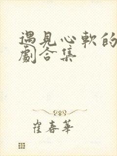 遇见心软的神短剧合集