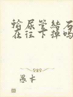 输尿管结石疼是在往下掉吗